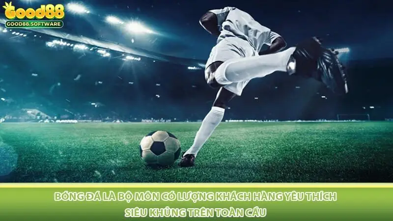 Bóng đá là bộ môn có lượng khách hàng yêu thích siêu khủng trên toàn cầu 
